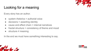 Looking for a meaning
Every story has an author.
● system rhetorics = authorial voice
● decisions = asserting identity
● cause and effect chain = internal narratives
● fractal structure = consistency of theme and mood
● structure ≠ meaning
In the end we must have something interesting to say.
 