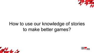 How to use our knowledge of stories
to make better games?
 