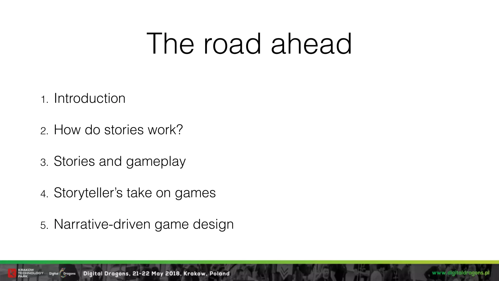 The road ahead
1. Introduction
2. How do stories work?
3. Stories and gameplay
4. Storyteller’s take on games
5. Narrative-driven game design
 