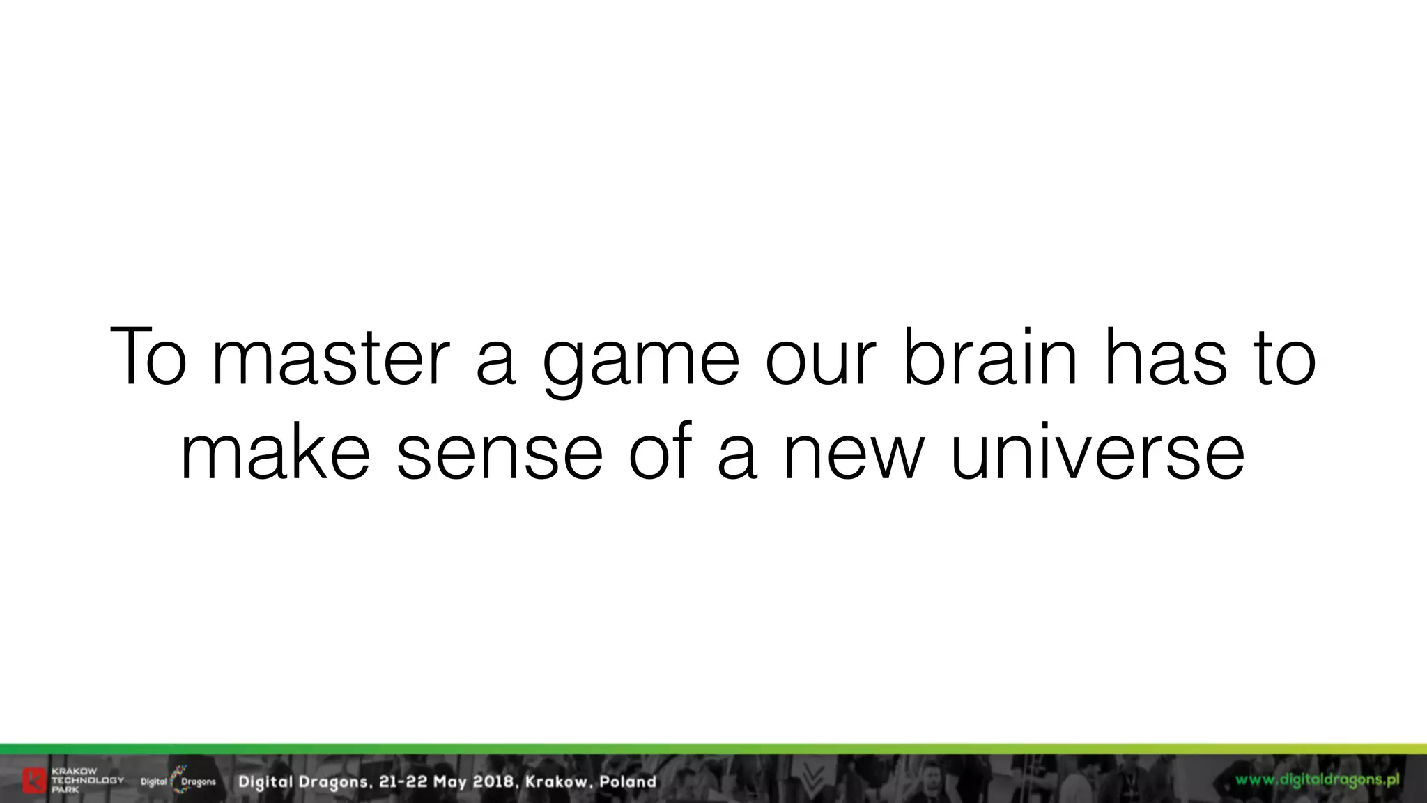 To master a game our brain has to
make sense of a new universe
 