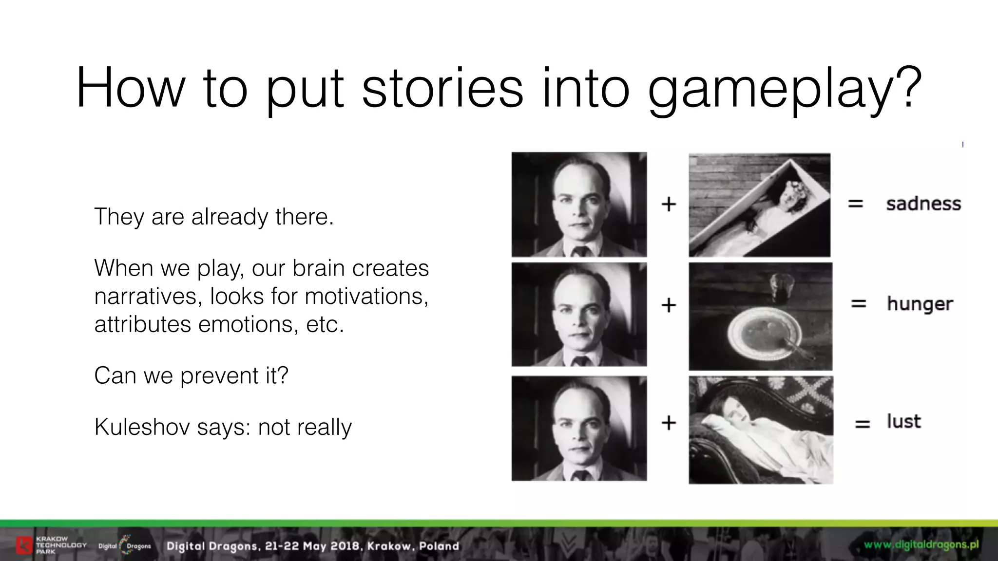 How to put stories into gameplay?
They are already there.
When we play, our brain creates
narratives, looks for motivations,
attributes emotions, etc.
Can we prevent it?
Kuleshov says: not really
 