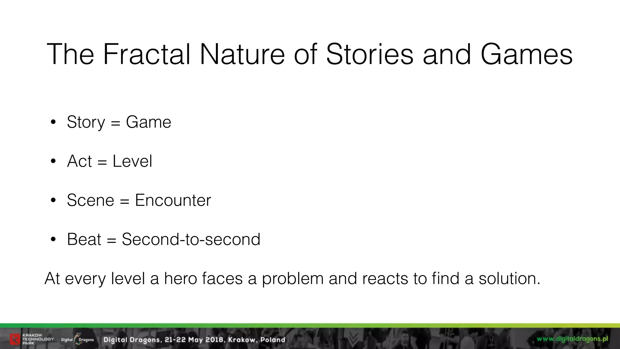 The Fractal Nature of Stories and Games
• Story = Game
• Act = Level
• Scene = Encounter
• Beat = Second-to-second
At every level a hero faces a problem and reacts to ﬁnd a solution.
 