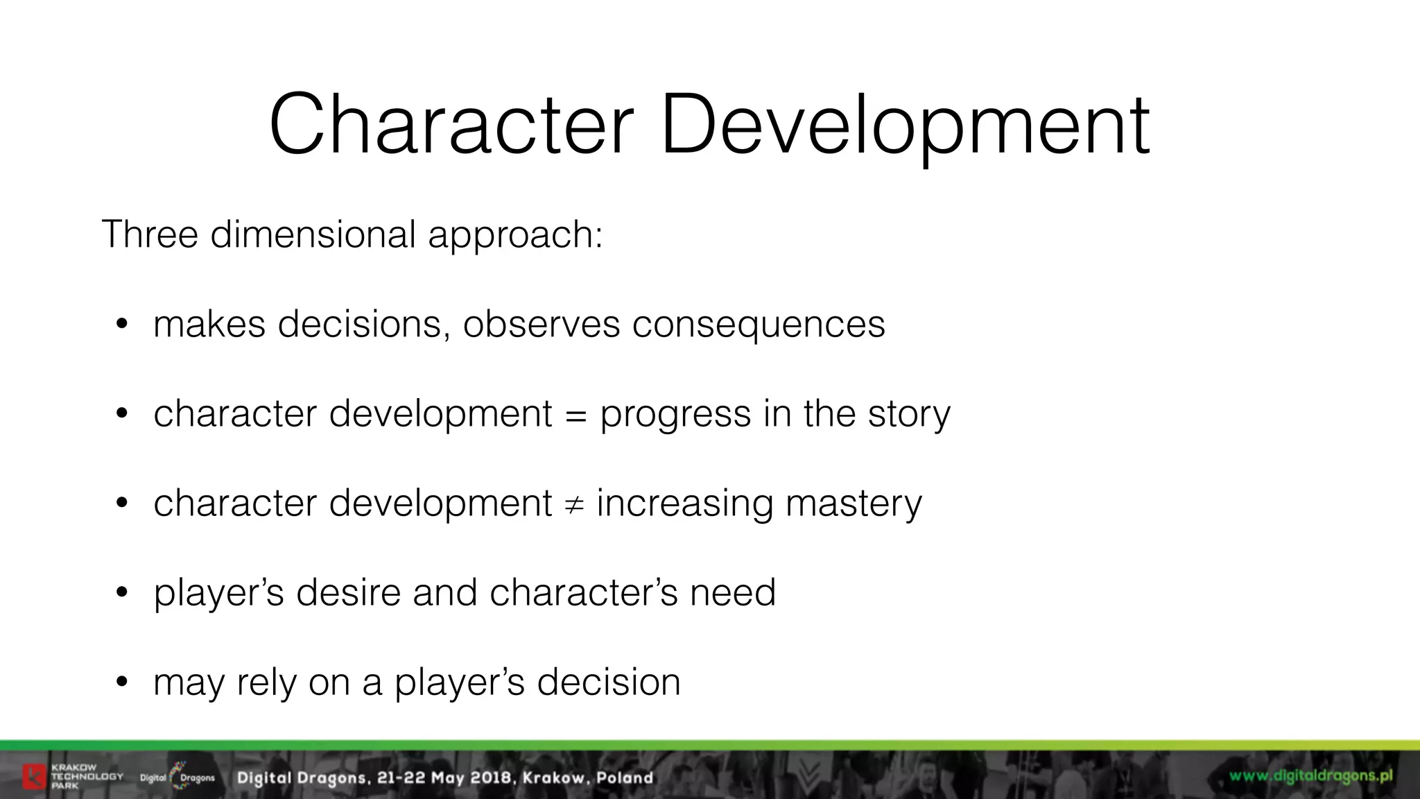 Character Development
Three dimensional approach:
• makes decisions, observes consequences
• character development = progress in the story
• character development ≠ increasing mastery
• player’s desire and character’s need
• may rely on a player’s decision
 