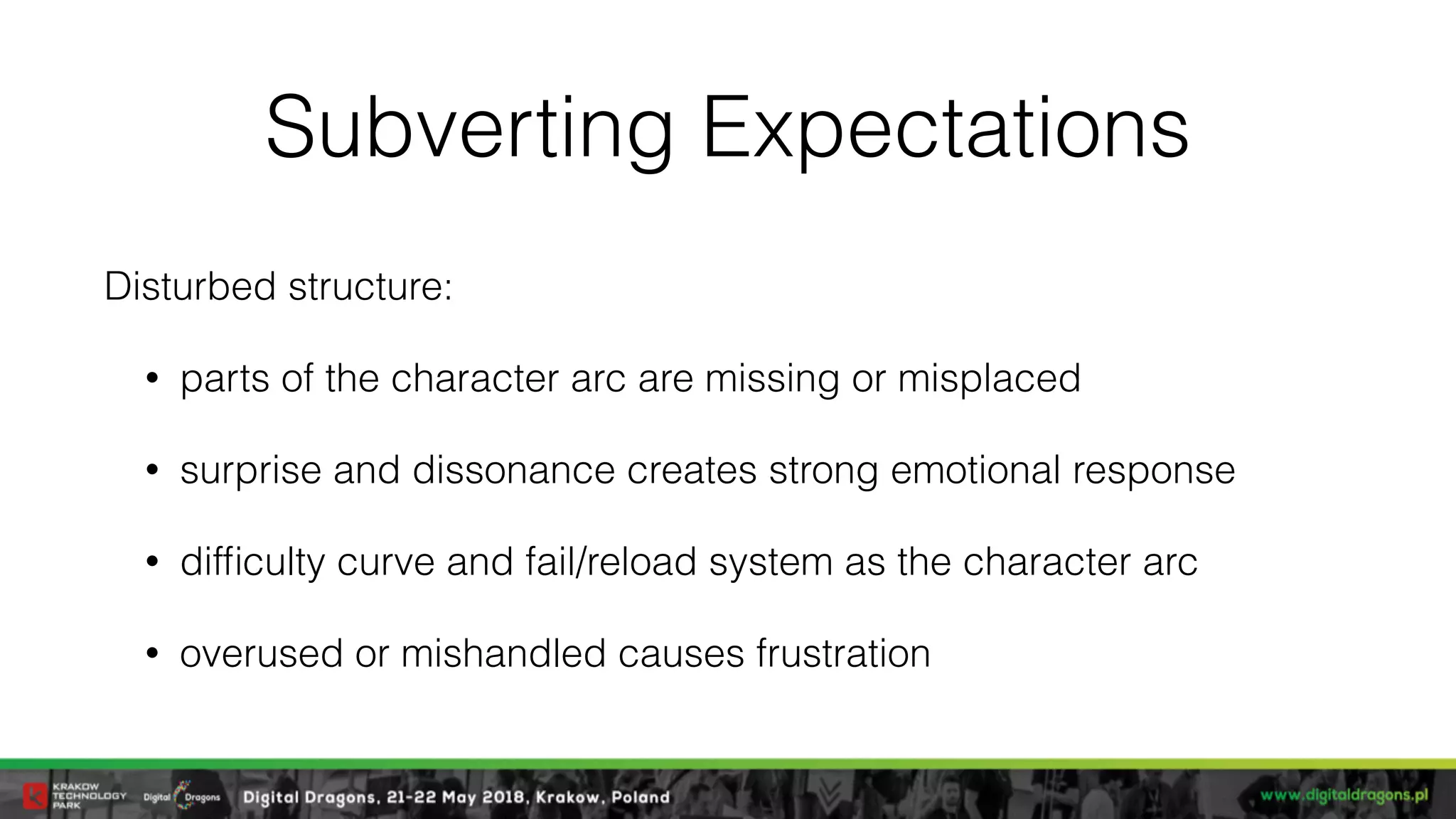 Subverting Expectations
Disturbed structure:
• parts of the character arc are missing or misplaced
• surprise and dissonance creates strong emotional response
• difﬁculty curve and fail/reload system as the character arc
• overused or mishandled causes frustration
 