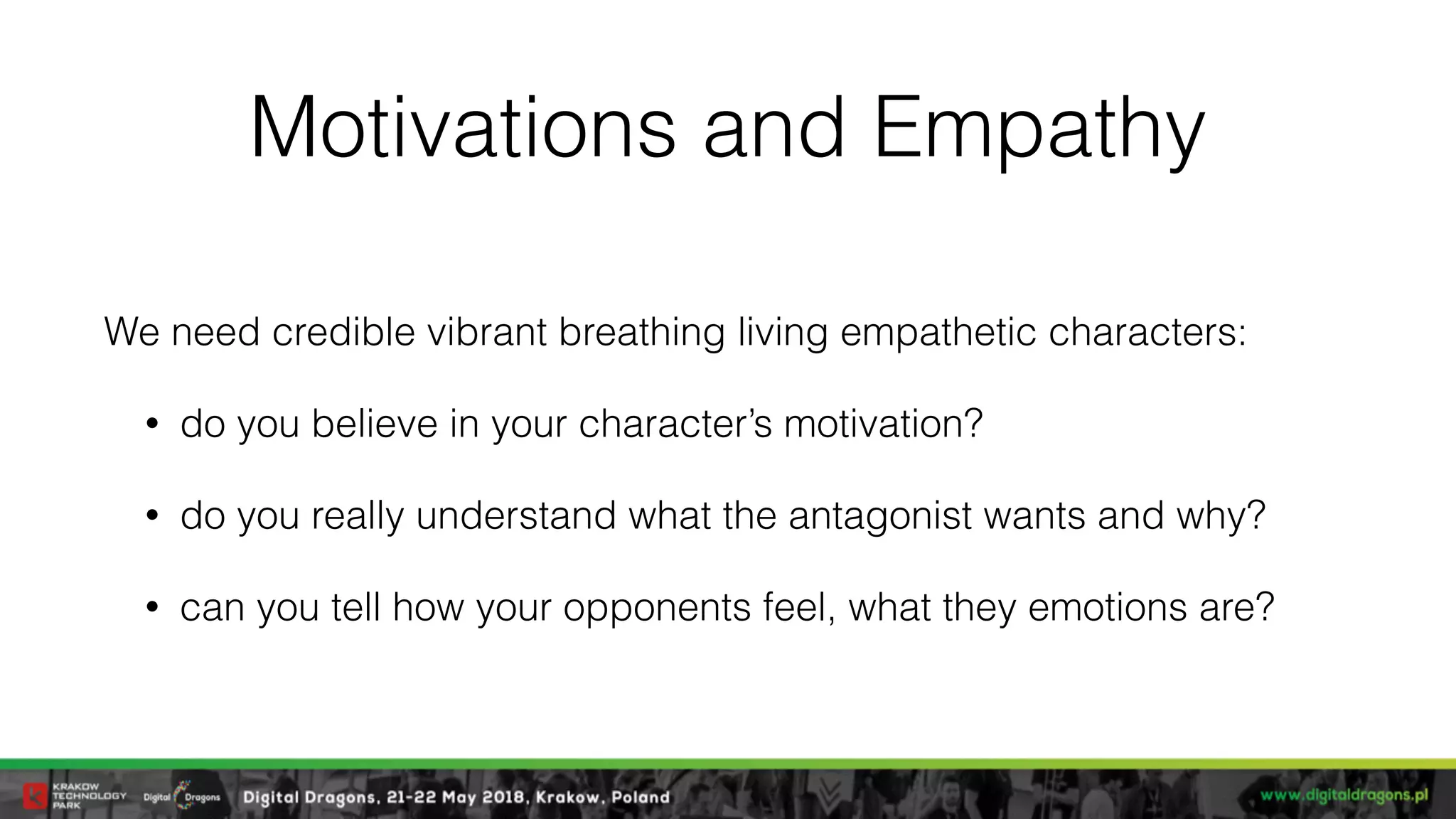 Motivations and Empathy
We need credible vibrant breathing living empathetic characters:
• do you believe in your character’s motivation?
• do you really understand what the antagonist wants and why?
• can you tell how your opponents feel, what they emotions are?
 