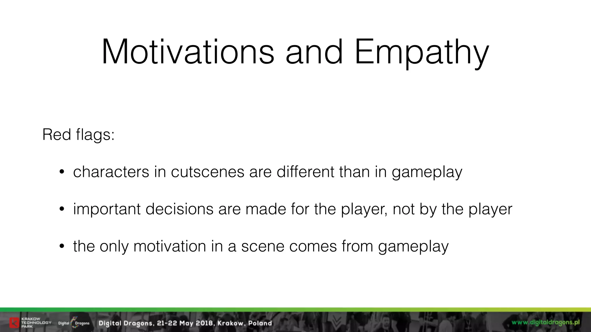 Motivations and Empathy
Red ﬂags:
• characters in cutscenes are different than in gameplay
• important decisions are made for the player, not by the player
• the only motivation in a scene comes from gameplay
 