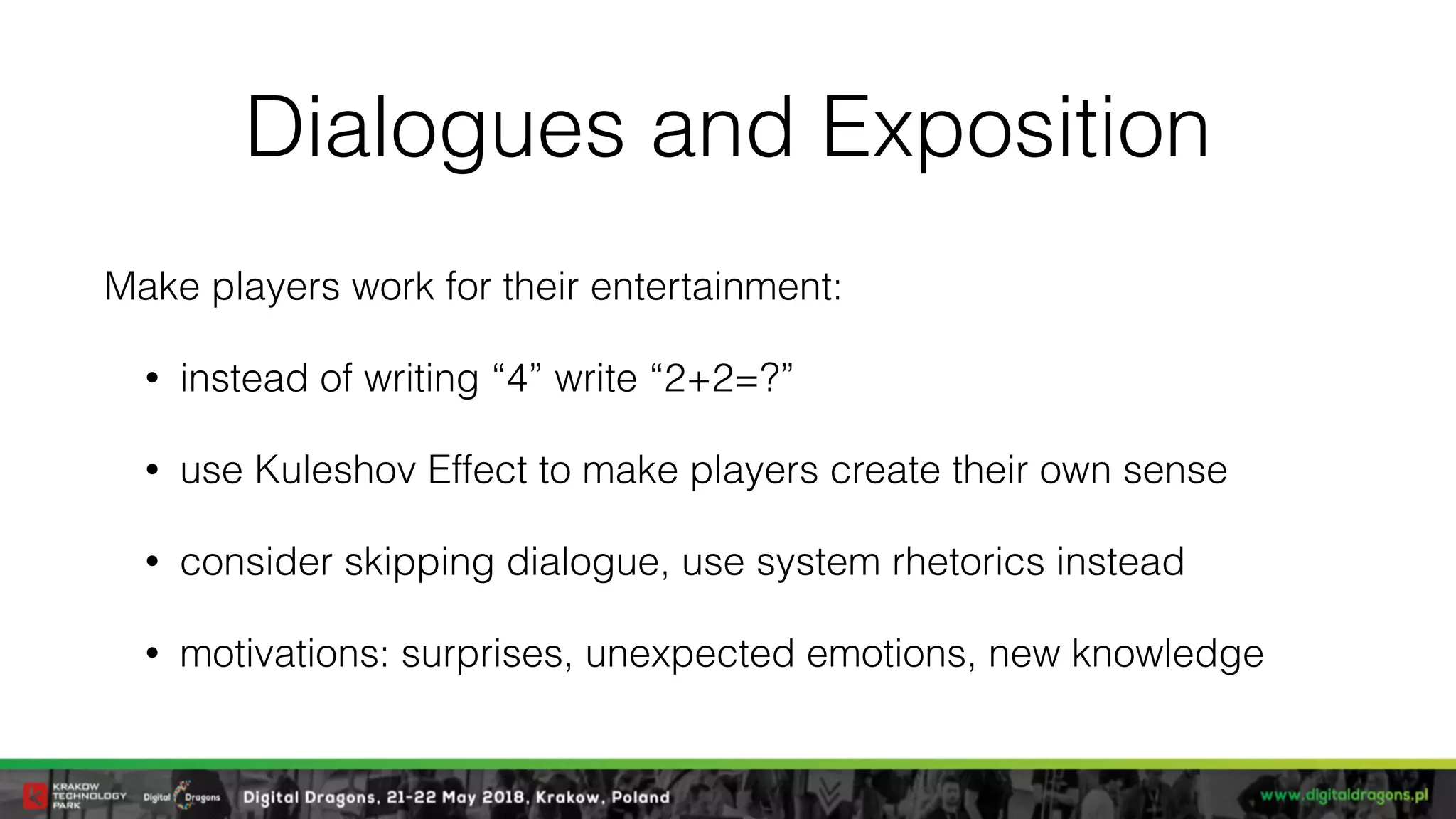 Dialogues and Exposition
Make players work for their entertainment:
• instead of writing “4” write “2+2=?”
• use Kuleshov Effect to make players create their own sense
• consider skipping dialogue, use system rhetorics instead
• motivations: surprises, unexpected emotions, new knowledge
 