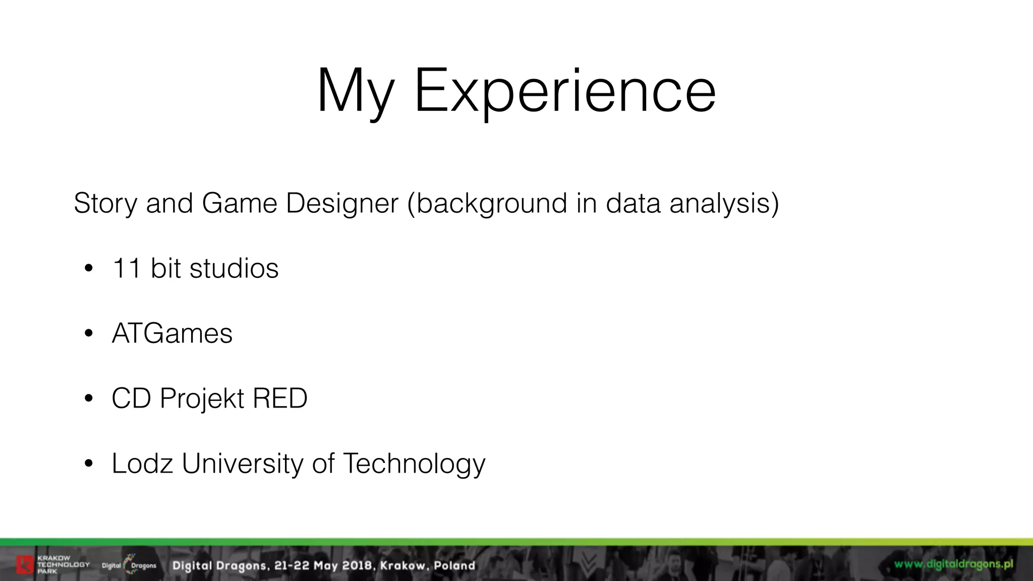 My Experience
Story and Game Designer (background in data analysis)
• 11 bit studios
• ATGames
• CD Projekt RED
• Lodz University of Technology
 