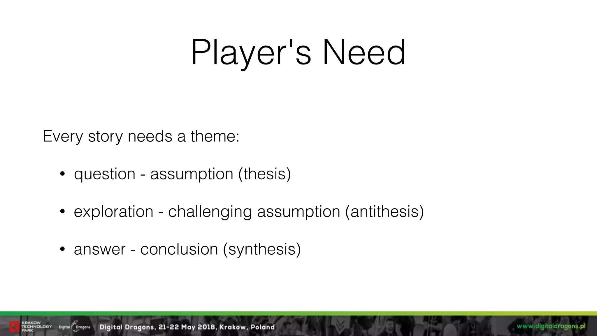Player's Need
Every story needs a theme:
• question - assumption (thesis)
• exploration - challenging assumption (antithesis)
• answer - conclusion (synthesis)
 