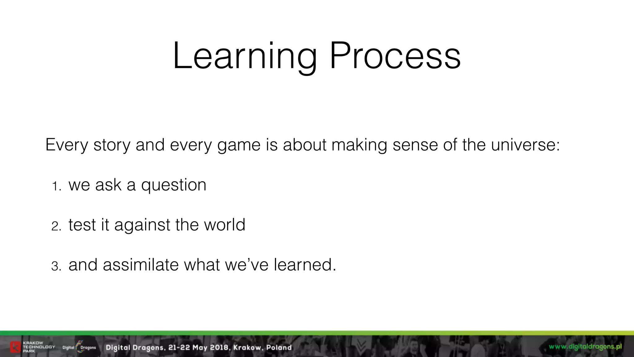Learning Process
Every story and every game is about making sense of the universe:
1. we ask a question
2. test it against the world
3. and assimilate what we’ve learned.
 