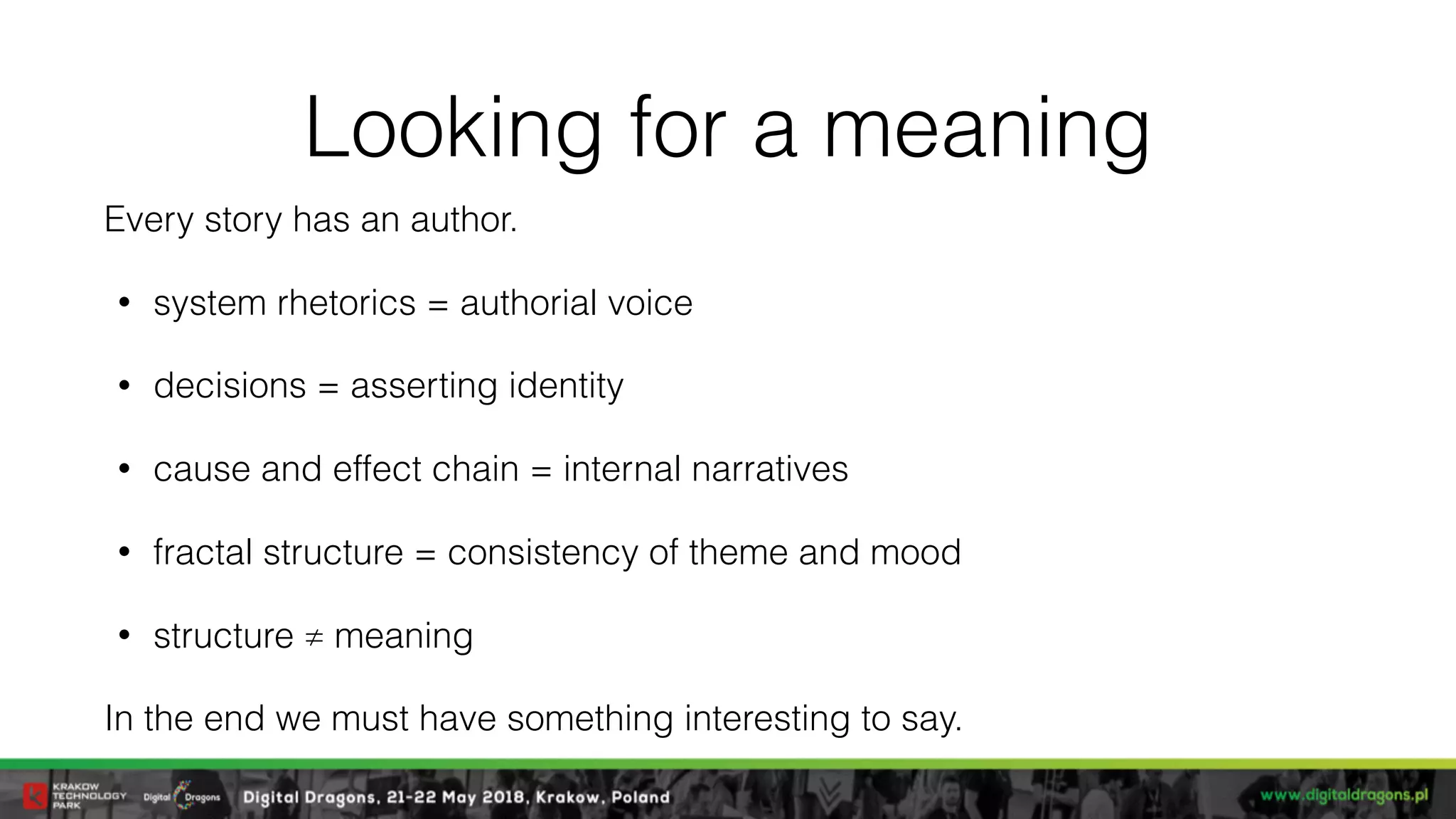 Looking for a meaning
Every story has an author.
• system rhetorics = authorial voice
• decisions = asserting identity
• cause and effect chain = internal narratives
• fractal structure = consistency of theme and mood
• structure ≠ meaning
In the end we must have something interesting to say.
 