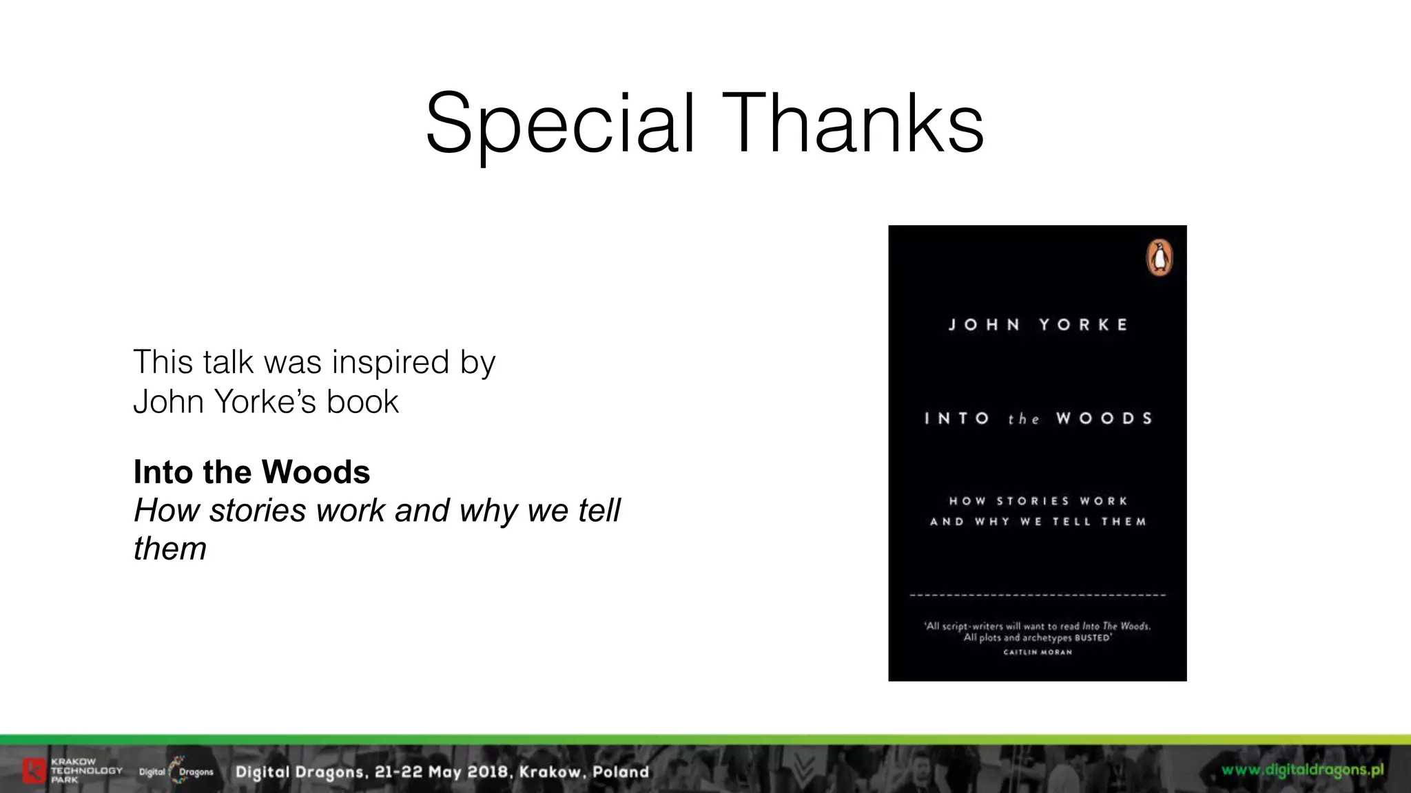 Special Thanks
This talk was inspired by 
John Yorke’s book
Into the Woods  
How stories work and why we tell
them
 