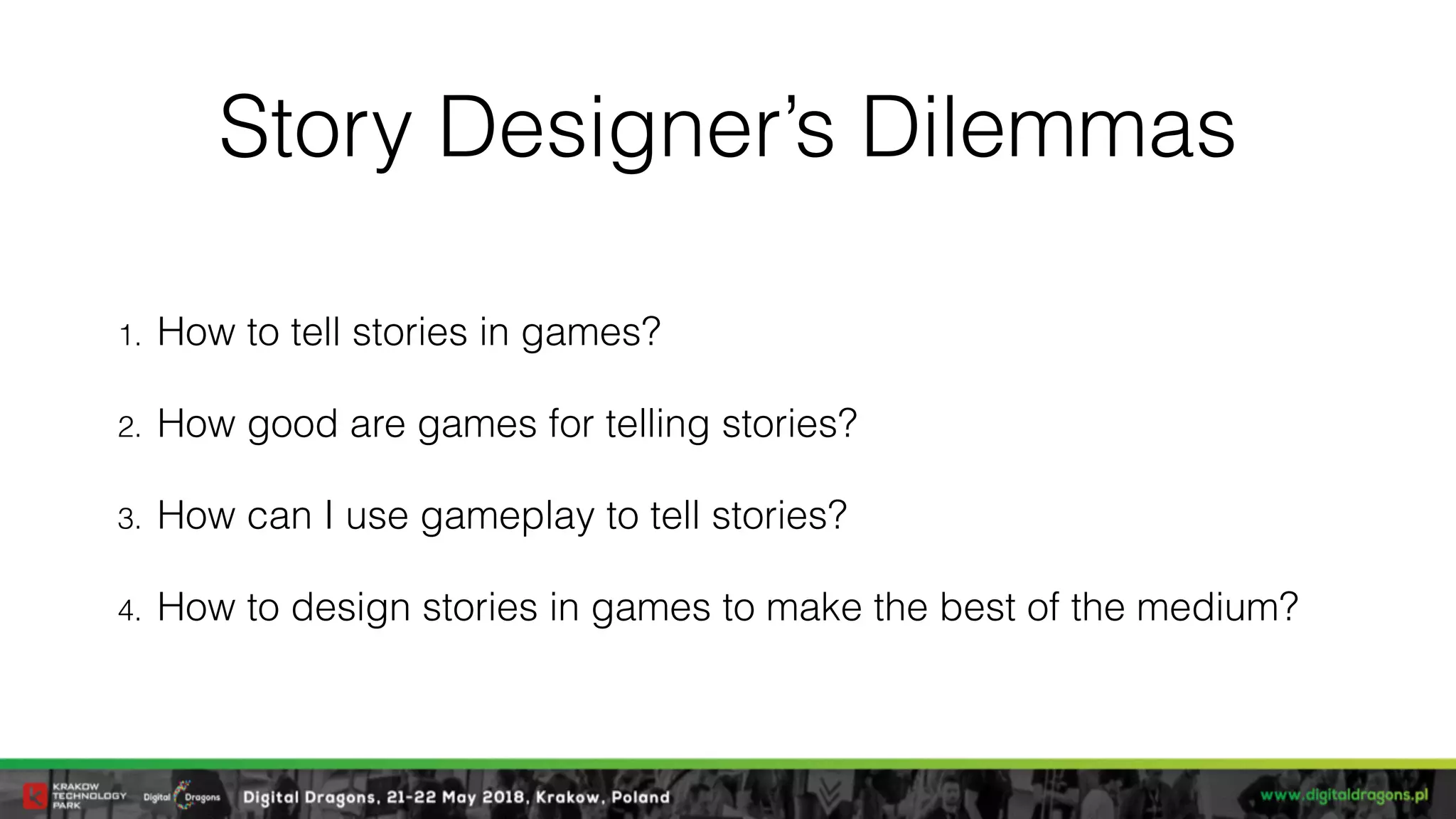 Story Designer’s Dilemmas
1. How to tell stories in games?
2. How good are games for telling stories?
3. How can I use gameplay to tell stories?
4. How to design stories in games to make the best of the medium?
 
