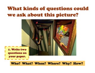 What kinds of questions could
we ask about this picture?




1. Write two
questions on
your paper.

 Who? What? When? Where? Why? How?
 