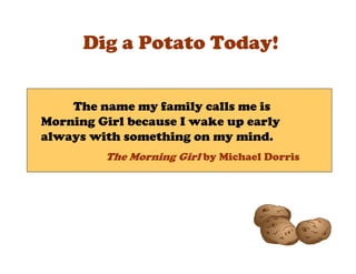 Dig a Potato Today!


    The name my family calls me is
Morning Girl because I wake up early
always with something on my mind.
         The Morning Girl by Michael Dorris
 