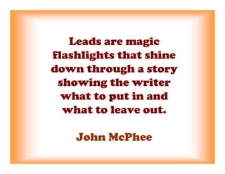 Leads are magic
flashlights that shine
down through a story
 showing the writer
  what to put in and
  what to leave out.

    John McPhee
 