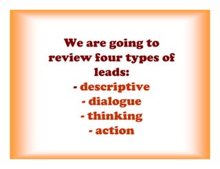 We are going to
review four types of
          leads:
    - descriptive
      - dialogue
      - thinking
        - action
 