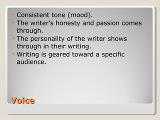 Voice Consistent tone (mood). The writer’s honesty and passion comes through. The personality of the writer shows through in their writing. Writing is geared toward a specific audience. 