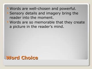 Word Choice Words are well-chosen and powerful. Sensory details and imagery bring the reader into the moment. Words are so memorable that they create a picture in the reader’s mind. 
