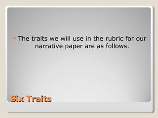 Six Traits The traits we will use in the rubric for our narrative paper are as follows. 