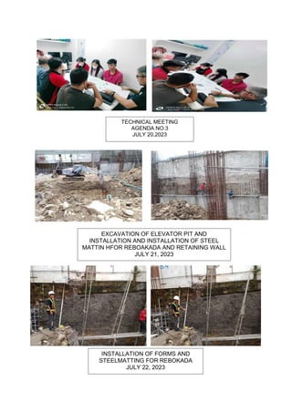 TECHNICAL MEETING
AGENDA NO.3
JULY 20,2023
INSTALLATION OF FORMS AND
STEELMATTING FOR REBOKADA
JULY 22, 2023
EXCAVATION OF ELEVATOR PIT AND
INSTALLATION AND INSTALLATION OF STEEL
MATTIN HFOR REBOAKADA AND RETAINING WALL
JULY 21, 2023
 