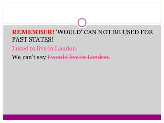 REMEMBER! 'WOULD' CAN NOT BE USED FOR
PAST STATES!
I used to live in London.
We can’t say I would live in London.
 