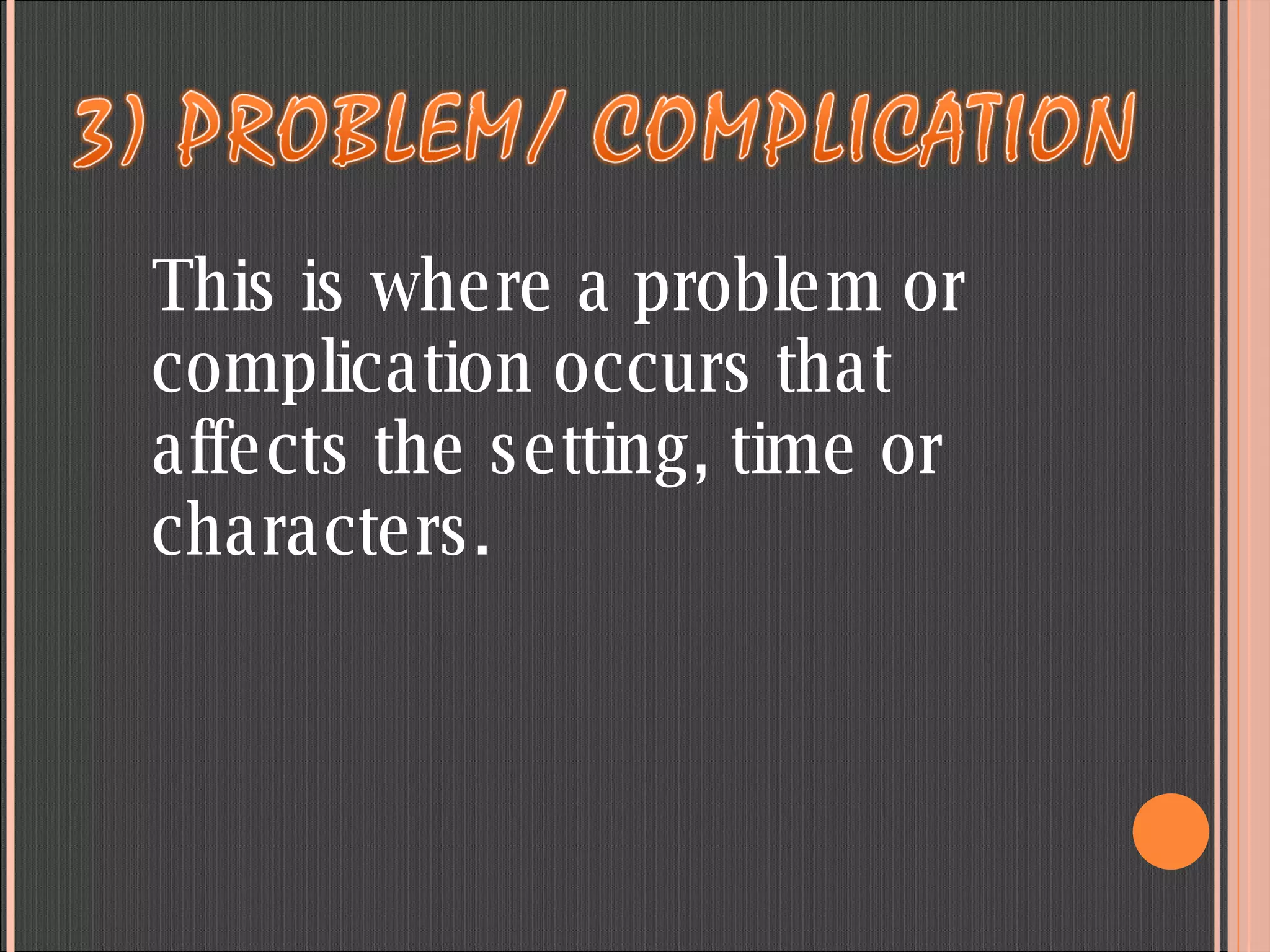 This is where a problem or complication occurs that affects the setting, time or characters.  