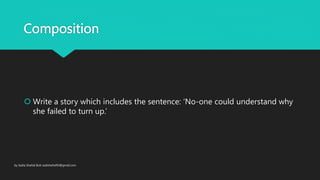 Composition
Write a story which includes the sentence: ‘No-one could understand why
she failed to turn up.’
by Sadia Shahid Butt sadishahid93@gmail.com