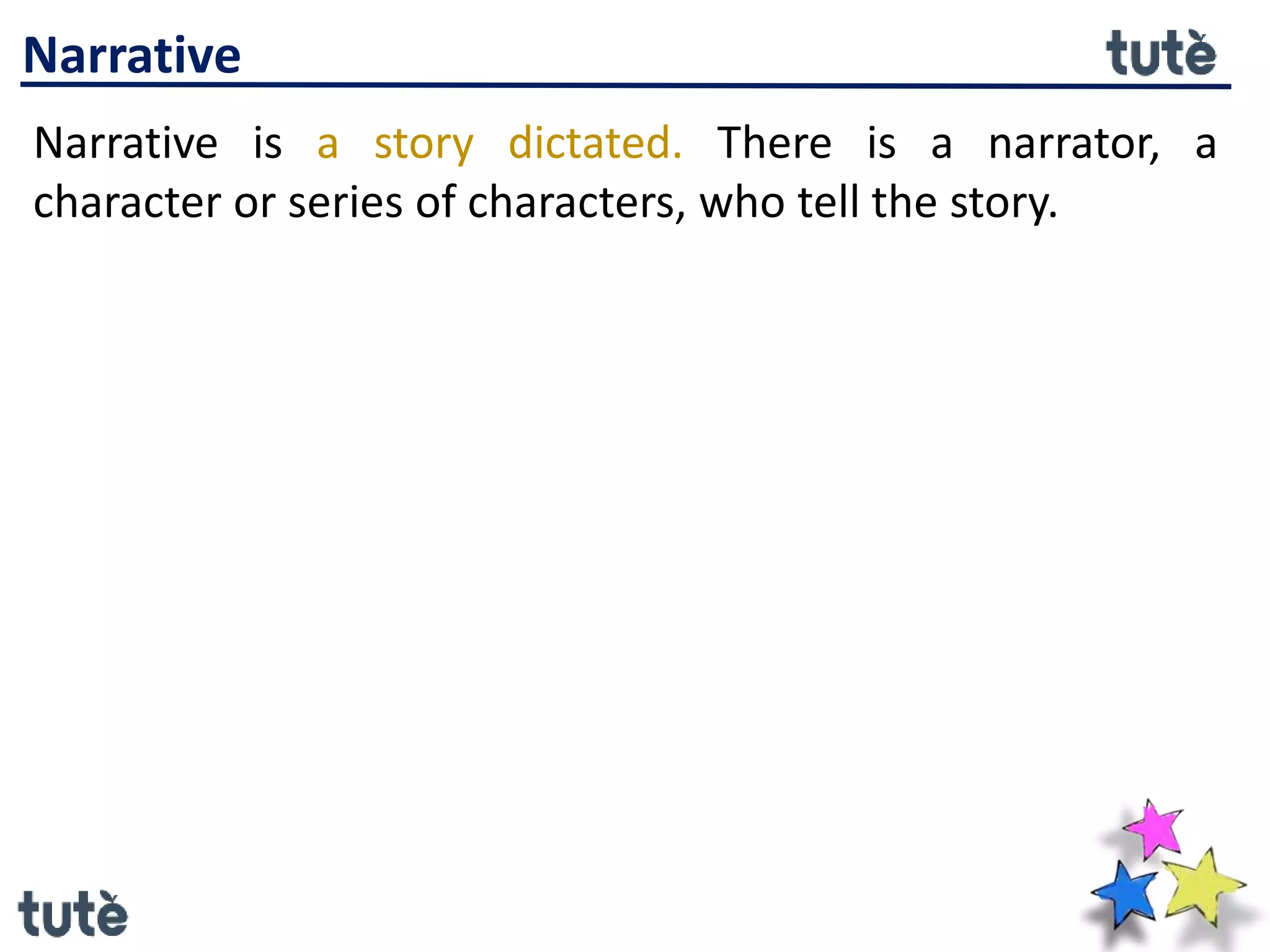 Narrative
Narrative is a story dictated. There is a narrator, a
character or series of characters, who tell the story.
 