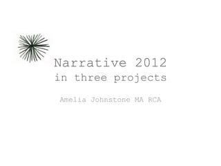 Narrative 2012
in three projects
Amelia Johnstone MA RCA
 