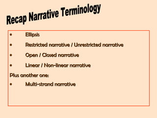 • EllipsisEllipsis
• Restricted narrative / Unrestricted narrativeRestricted narrative / Unrestricted narrative
• Open / Closed narrativeOpen / Closed narrative
• Linear / Non-linear narrativeLinear / Non-linear narrative
Plus another one:Plus another one:
• Multi-strand narrativeMulti-strand narrative
 
