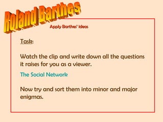 Apply Barthes’ ideasApply Barthes’ ideas
Task:
Watch the clip and write down all the questions
it raises for you as a viewer.
The Social Network
Now try and sort them into minor and major
enigmas.
 