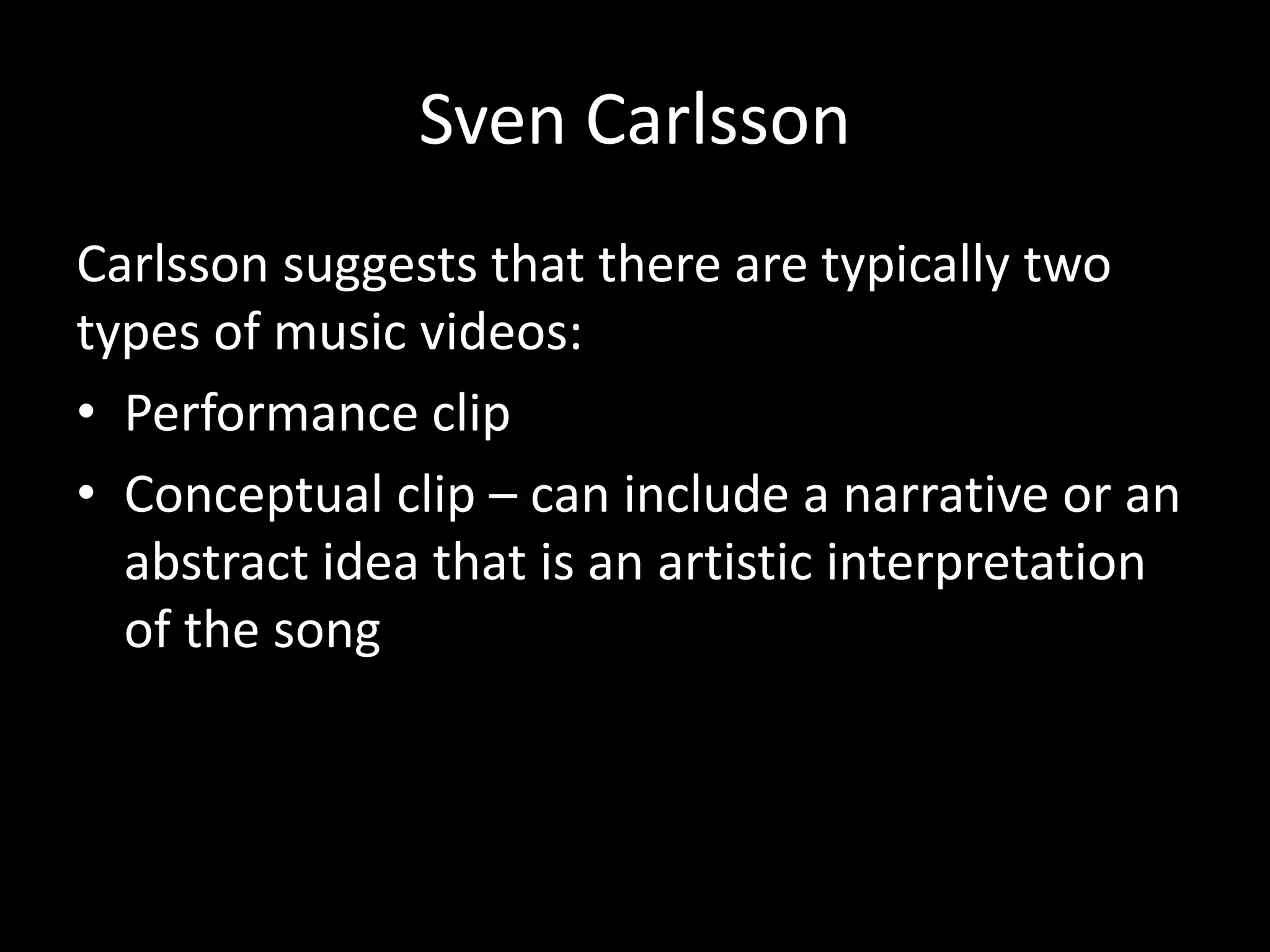 Sven Carlsson
Carlsson suggests that there are typically two
types of music videos:
• Performance clip
• Conceptual clip – can include a narrative or an
abstract idea that is an artistic interpretation
of the song
 
