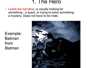 1. The Hero
 Leads the narrative, is usually looking for
something - a quest, or trying to solve something-
a mystery. Does not have to be male.
Example:
Batman
from
Batman
 