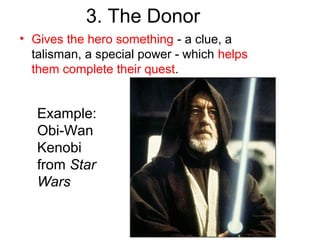 3. The Donor
• Gives the hero something - a clue, a
talisman, a special power - which helps
them complete their quest.
Example:
Obi-Wan
Kenobi
from Star
Wars
 