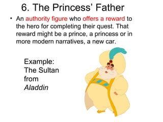 6. The Princess’ Father
• An authority figure who offers a reward to
the hero for completing their quest. That
reward might be a prince, a princess or in
more modern narratives, a new car.
Example:
The Sultan
from
Aladdin
 