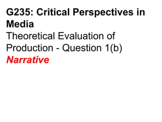 G235: Critical Perspectives in
Media
Theoretical Evaluation of
Production - Question 1(b)
Narrative
 