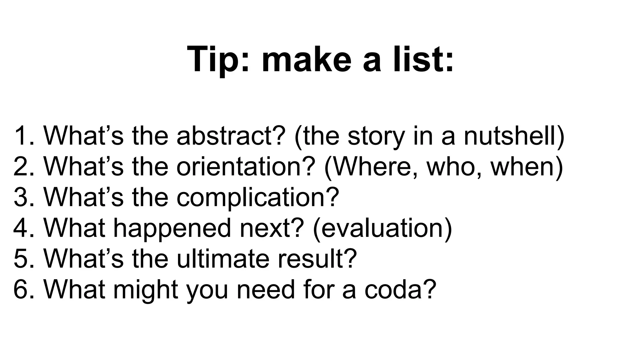 Tip: make a list:
1. What’s the abstract? (the story in a nutshell)
2. What’s the orientation? (Where, who, when)
3. What’s the complication?
4. What happened next? (evaluation)
5. What’s the ultimate result?
6. What might you need for a coda?
 