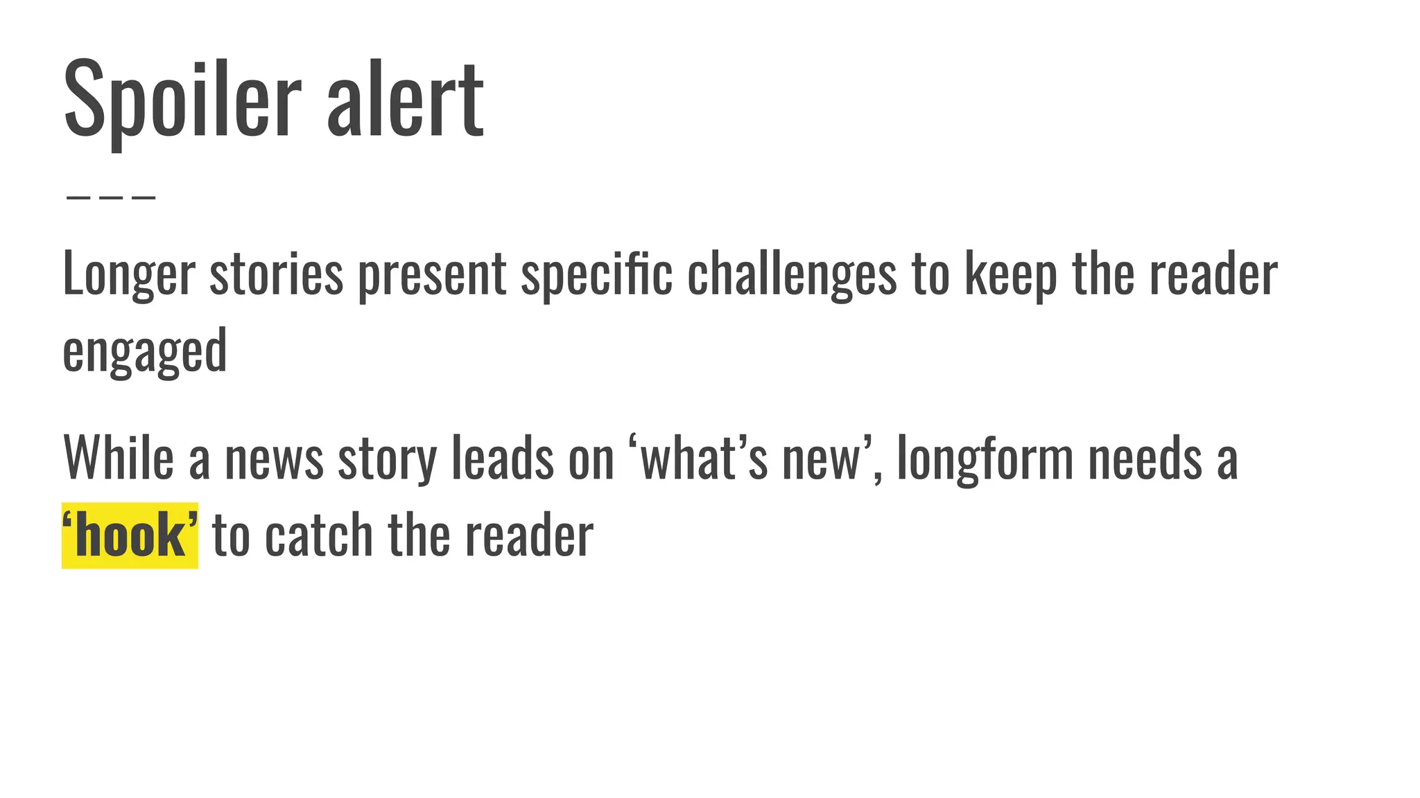 Spoiler alert
Longer stories present speciﬁc challenges to keep the reader
engaged
While a news story leads on ‘what’s new’, longform needs a
‘hook’ to catch the reader
 