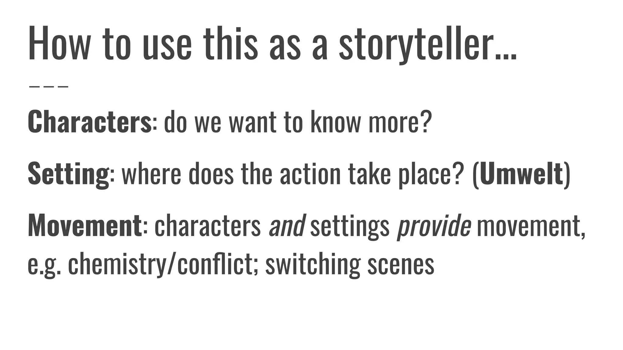 How to use this as a storyteller...
Characters: do we want to know more?
Setting: where does the action take place? (Umwelt)
Movement: characters and settings provide movement,
e.g. chemistry/conﬂict; switching scenes
 