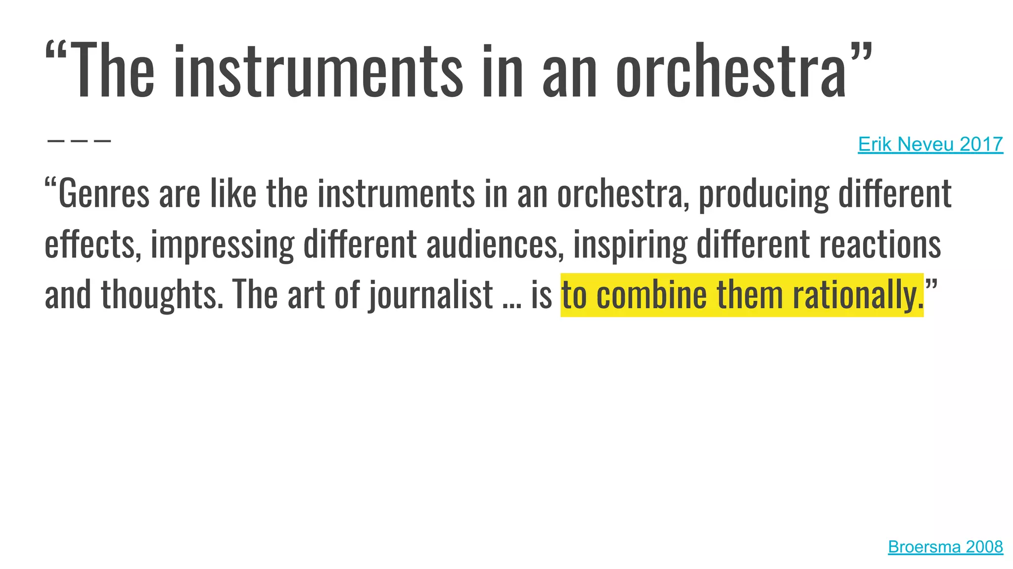 Broersma 2008
“Genres are like the instruments in an orchestra, producing different
effects, impressing different audiences, inspiring different reactions
and thoughts. The art of journalist … is to combine them rationally.”
“The instruments in an orchestra”
Erik Neveu 2017
 