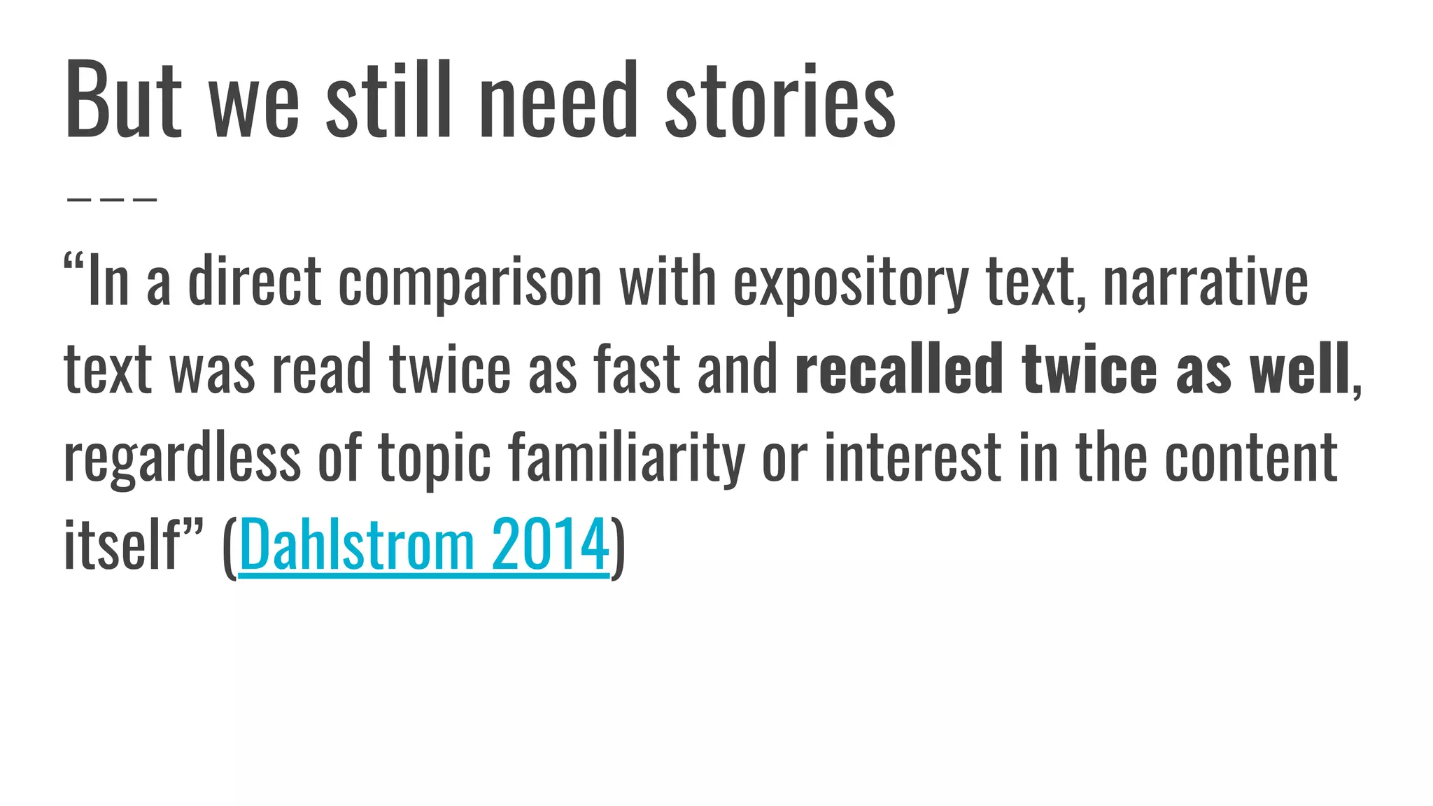 But we still need stories
“In a direct comparison with expository text, narrative
text was read twice as fast and recalled twice as well,
regardless of topic familiarity or interest in the content
itself” (Dahlstrom 2014)
 
