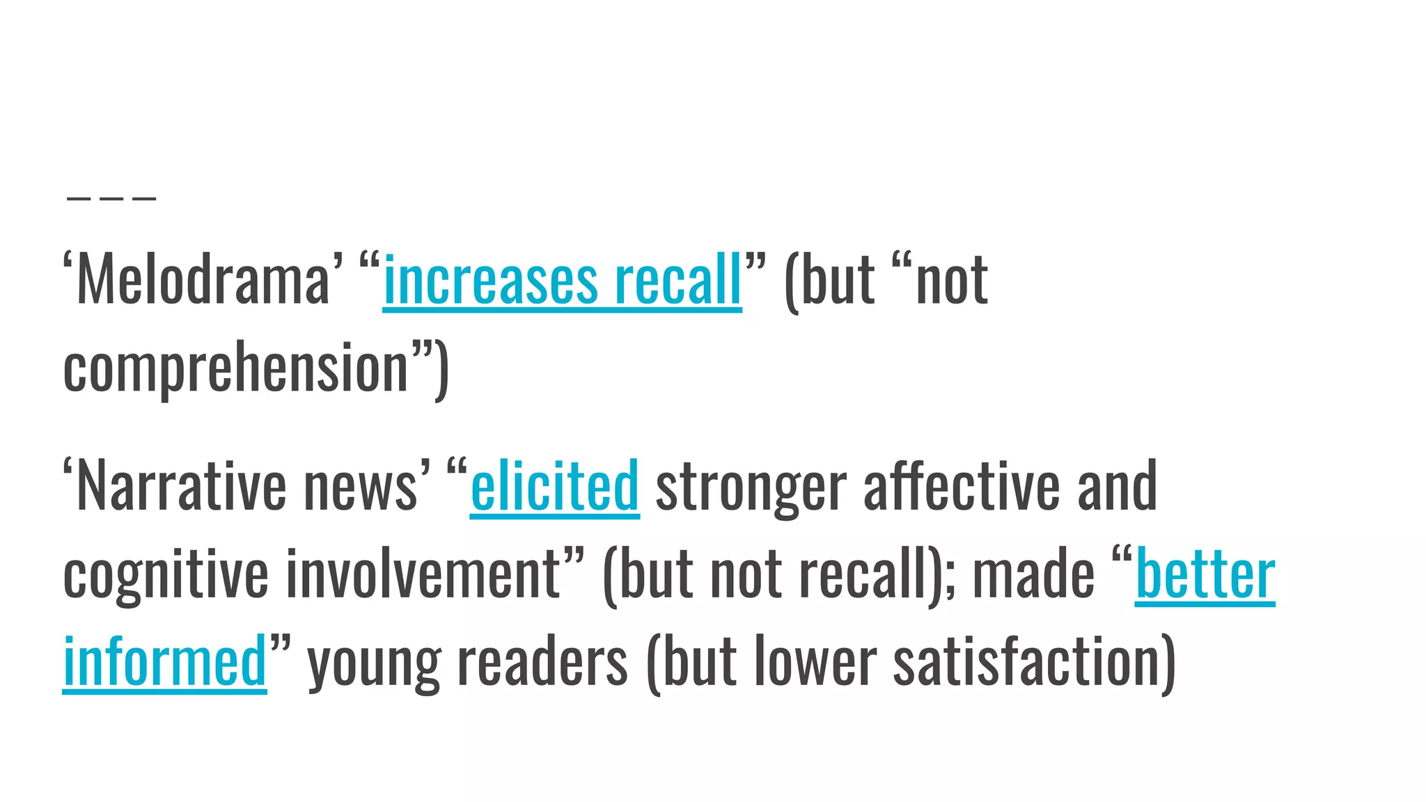 ‘Melodrama’ “increases recall” (but “not
comprehension”)
‘Narrative news’ “elicited stronger affective and
cognitive involvement” (but not recall); made “better
informed” young readers (but lower satisfaction)
 