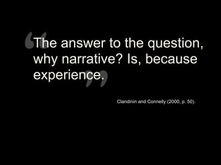 “”
“”
The answer to the question,
why narrative? Is, because
experience.
Clandinin and Connelly (2000, p. 50).
 