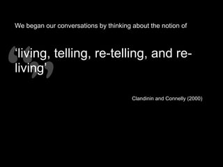 Clandinin and Connelly (2000)
“”“”
We began our conversations by thinking about the notion of
‘living, telling, re-telling, and re-
living’
 