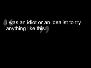 “”“”
We began our conversations by thinking about the notion of
I was an idiot or an idealist to try
anything like this.
 