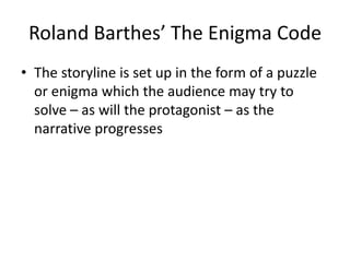 Roland Barthes’ The Enigma Code
• The storyline is set up in the form of a puzzle
or enigma which the audience may try to
solve – as will the protagonist – as the
narrative progresses
 