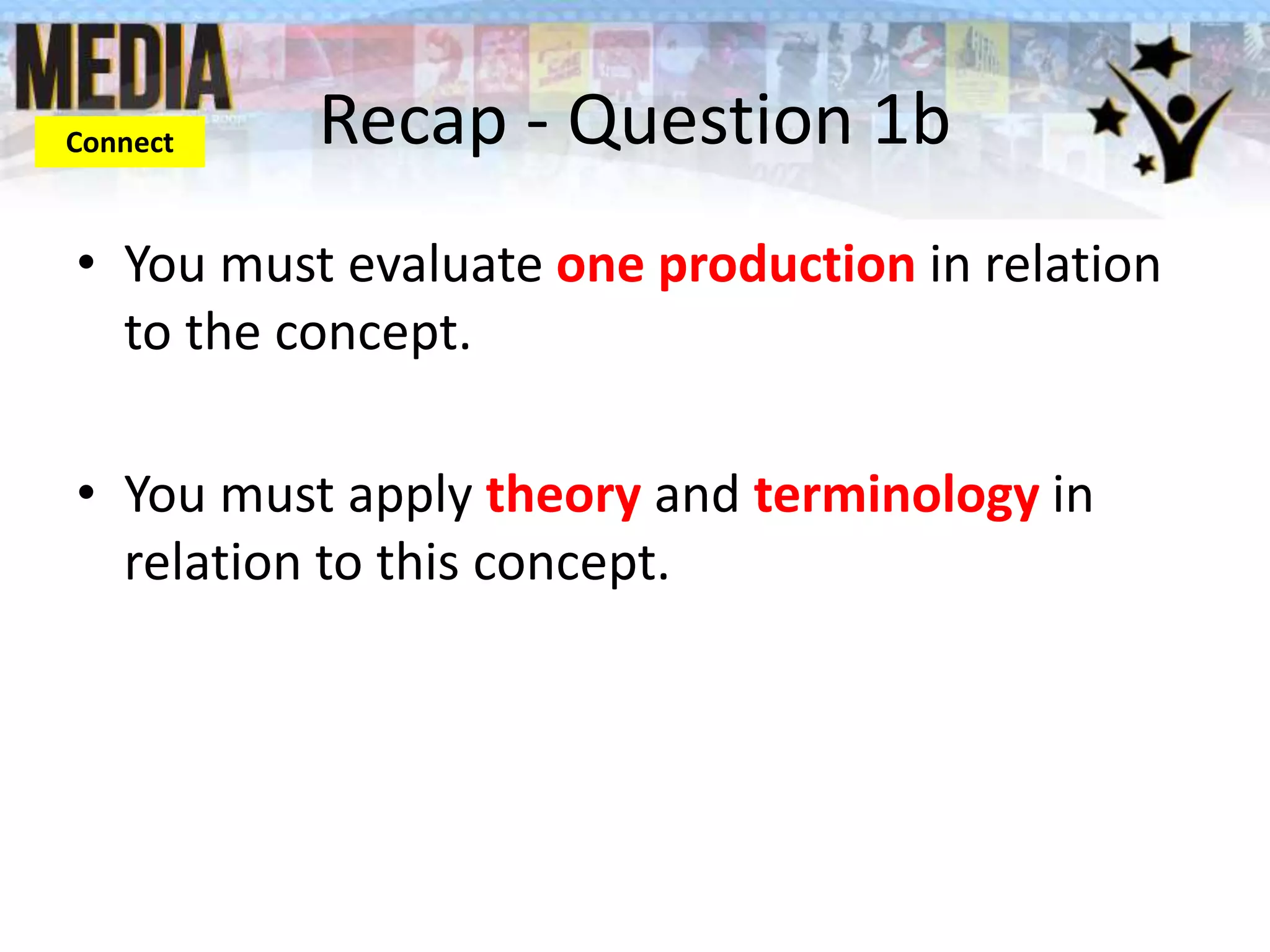 Recap - Question 1b
• You must evaluate one production in relation
to the concept.
• You must apply theory and terminology in
relation to this concept.
Connect
 