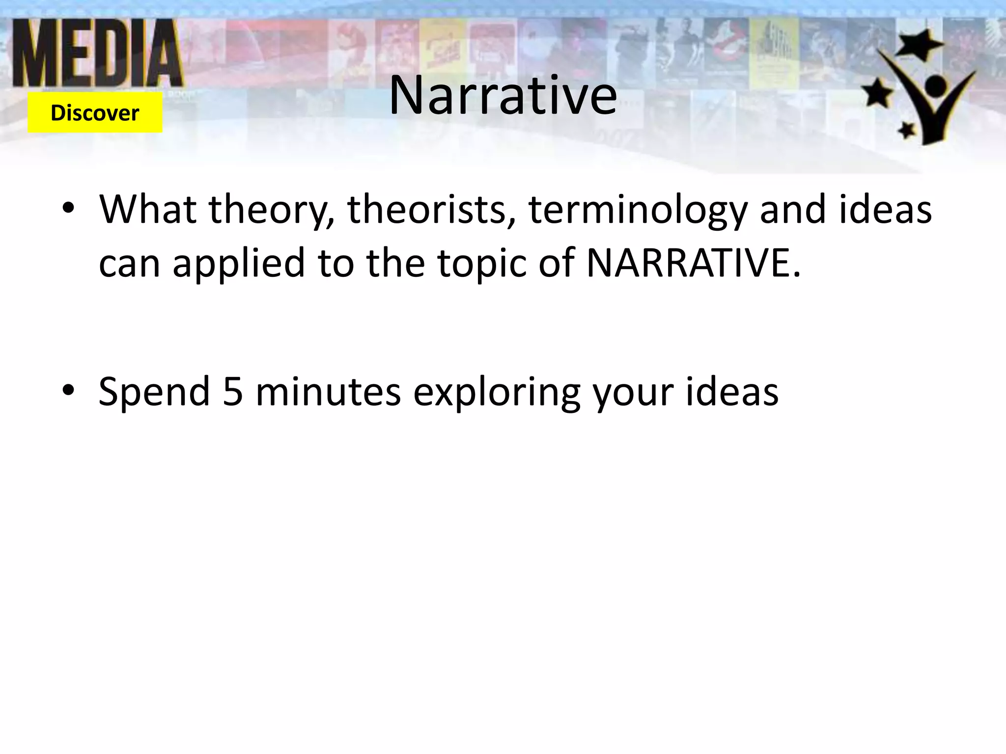 Narrative
• What theory, theorists, terminology and ideas
can applied to the topic of NARRATIVE.
• Spend 5 minutes exploring your ideas
Discover
 