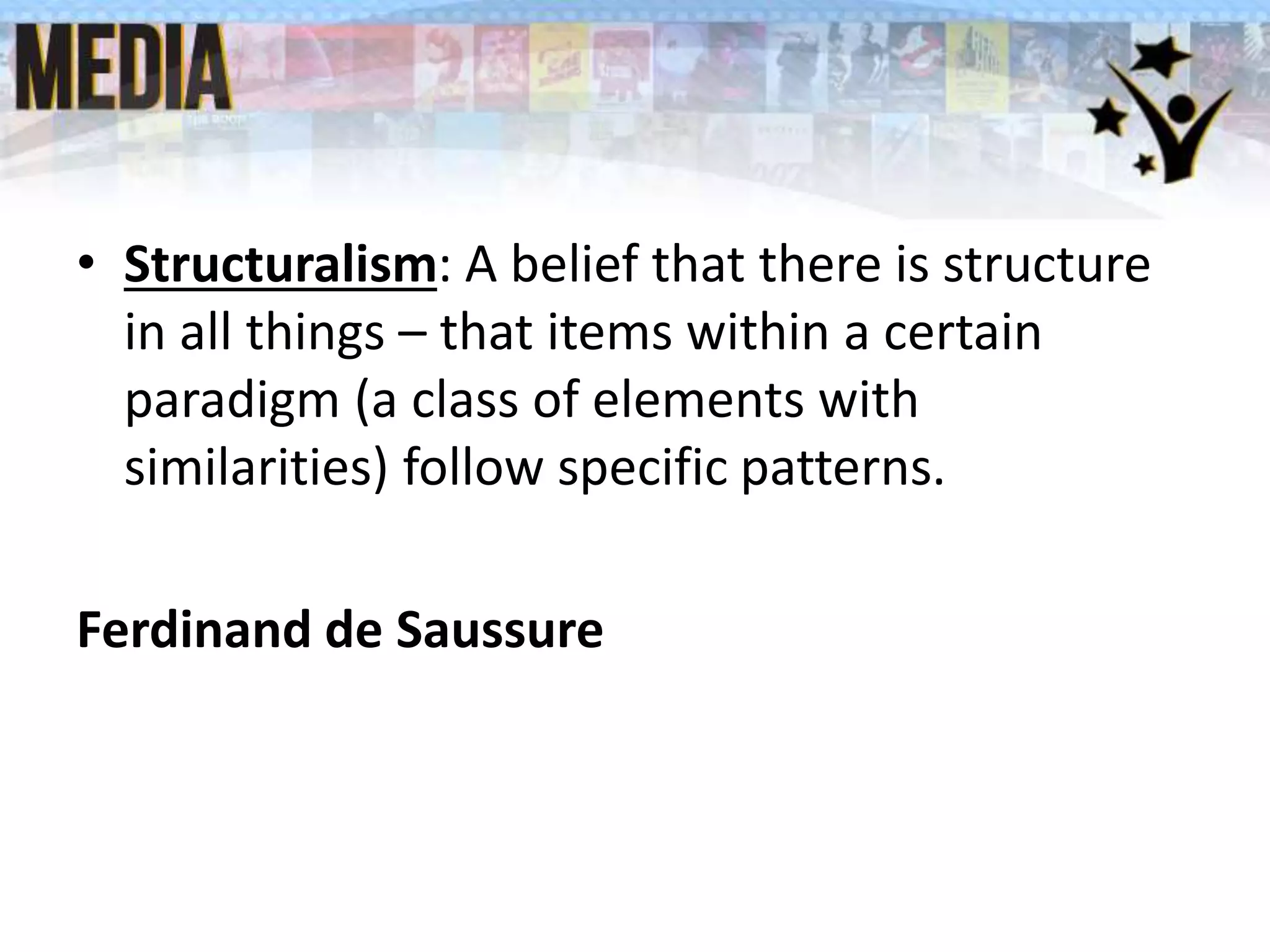 • Structuralism: A belief that there is structure
in all things – that items within a certain
paradigm (a class of elements with
similarities) follow specific patterns.
Ferdinand de Saussure
 